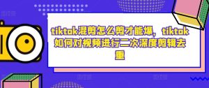 tiktok混剪怎么剪才能爆,tiktok如何对视频进行二次深度剪辑去重-瀚海资源库