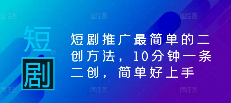 短剧推广最简单的二创方法，10分钟一条二创，简单好上手-瀚海资源库