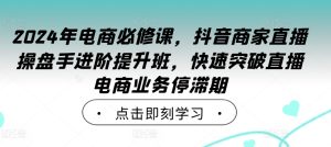 2024年电商必修课,抖音商家直播操盘手进阶提升班,快速突破直播电商业务停滞期-瀚海资源库