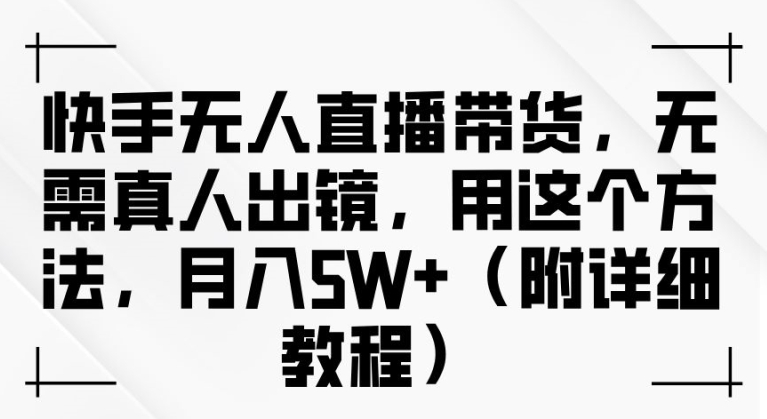 快手无人直播带货，无需真人出镜，用这个方法，月入过万(附详细教程)【揭秘】-瀚海资源库