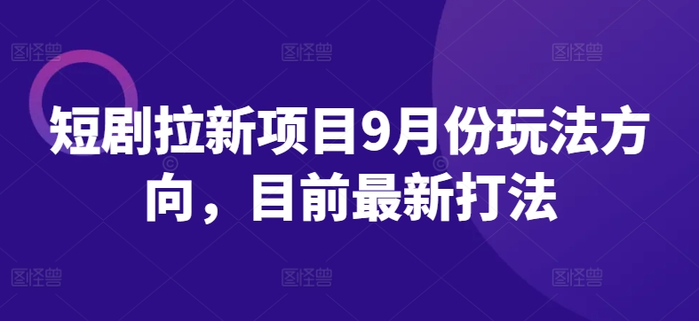短剧拉新项目9月份玩法方向，目前最新打法-瀚海资源库