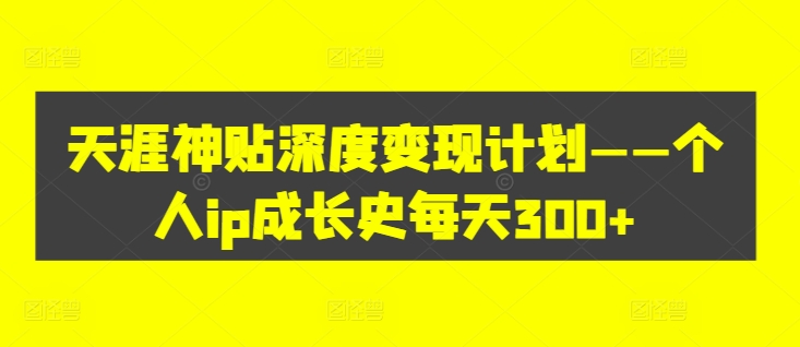天涯神贴深度变现计划——个人ip成长史每天300+【揭秘】-瀚海资源库