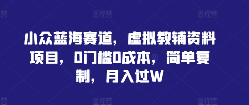 小众蓝海赛道，虚拟教辅资料项目，0门槛0成本，简单复制，月入过W【揭秘】-瀚海资源库