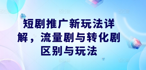 短剧推广新玩法详解，流量剧与转化剧区别与玩法-瀚海资源库