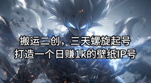 搬运二创，三天螺旋起号，打造一个日赚1k的壁纸IP号【揭秘】-瀚海资源库