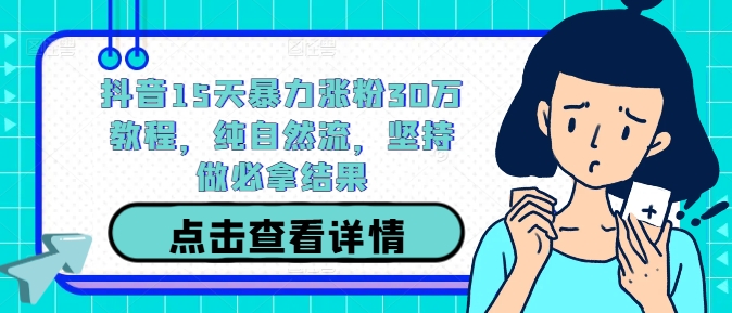抖音15天暴力涨粉30万教程，纯自然流，坚持做必拿结果-瀚海资源库