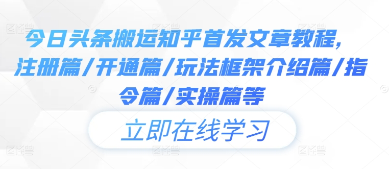 今日头条搬运知乎首发文章教程，注册篇/开通篇/玩法框架介绍篇/指令篇/实操篇等-瀚海资源库