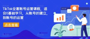 TikTok全套账号运营课程，适合0基础学习，从账号的建立，到账号的运营-瀚海资源库