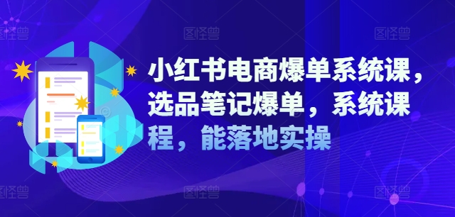小红书电商爆单系统课，选品笔记爆单，系统课程，能落地实操-瀚海资源库
