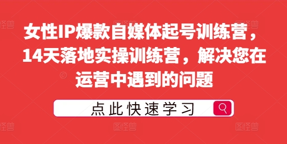 女性IP爆款自媒体起号训练营，14天落地实操训练营，解决您在运营中遇到的问题-瀚海资源库
