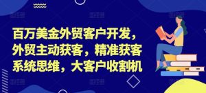 百万美金外贸客户开发,外贸主动获客,精准获客系统思维,大客户收割机-瀚海资源库